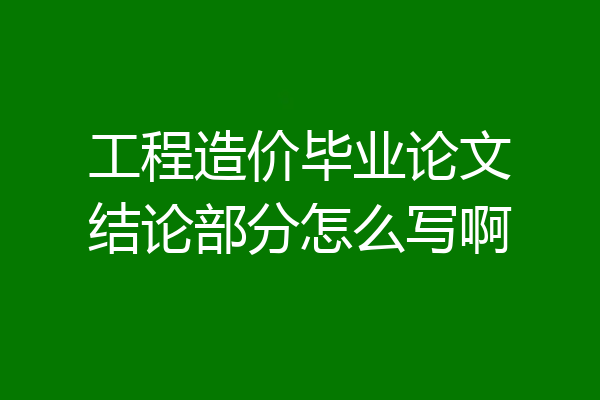 工程造价毕业论文结论部分怎么写啊