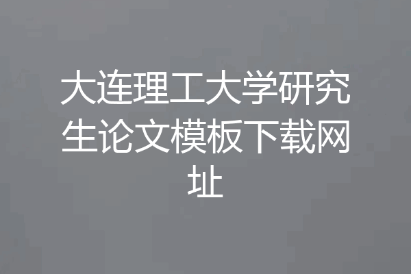 大连理工大学研究生论文模板下载网址