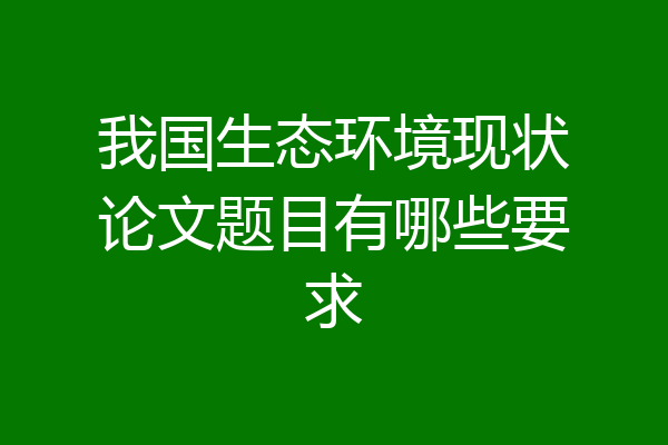 我国生态环境现状论文题目有哪些要求