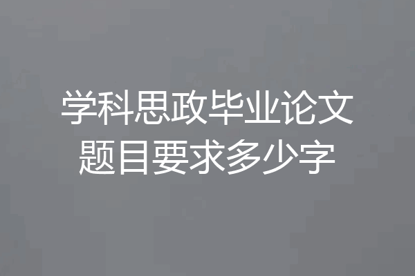 学科思政毕业论文题目要求多少字