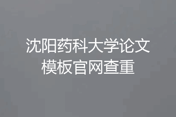 沈阳药科大学论文模板官网查重