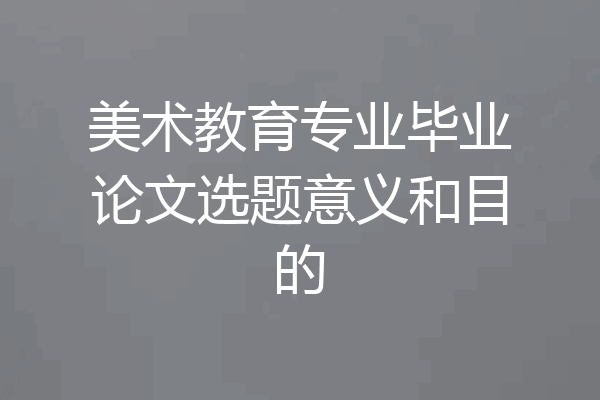 美术教育专业毕业论文选题意义和目的
