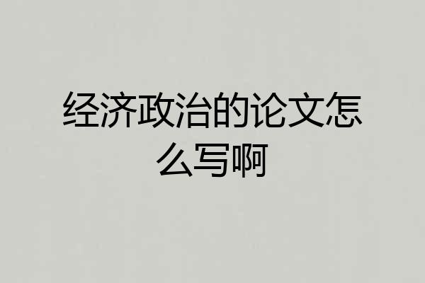 经济政治的论文怎么写啊