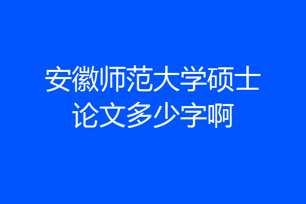 安徽师范大学硕士论文多少字啊