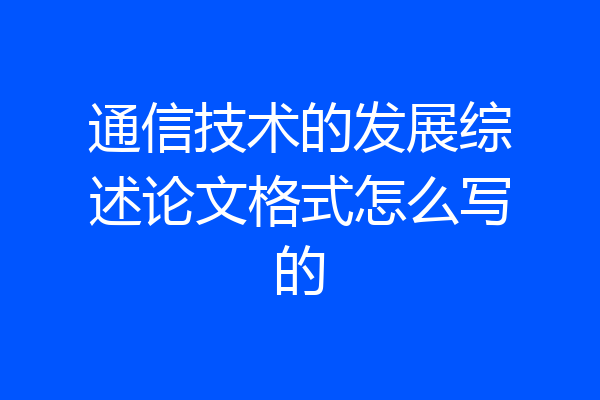 通信技术的发展综述论文格式怎么写的