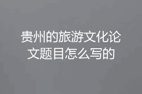 贵州的旅游文化论文题目怎么写的