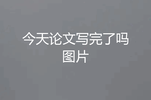 今天论文写完了吗图片