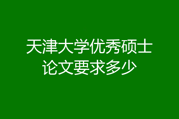 天津大学优秀硕士论文要求多少