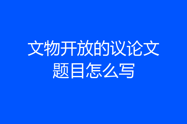 文物开放的议论文题目怎么写