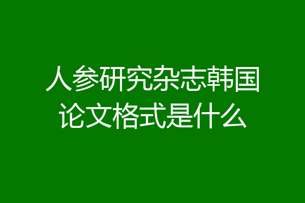 人参研究杂志韩国论文格式是什么
