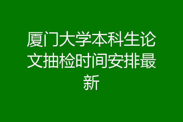 厦门大学本科生论文抽检时间安排最新