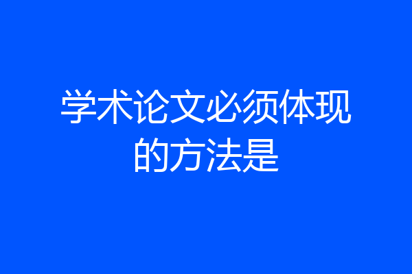 学术论文必须体现的方法是