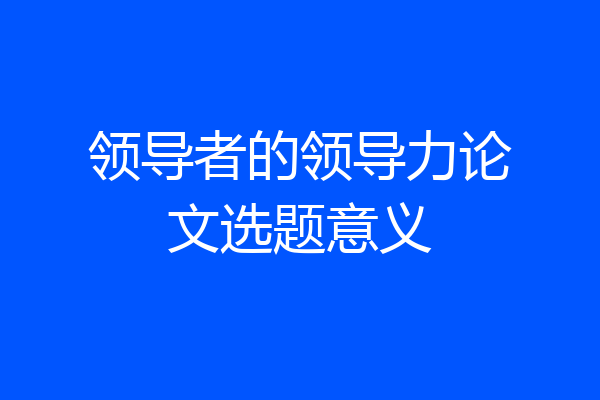 领导者的领导力论文选题意义