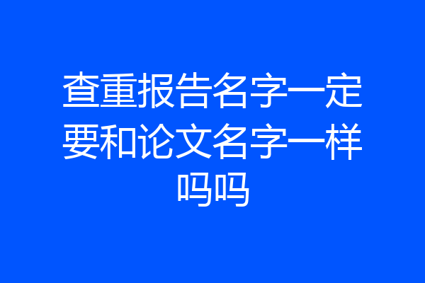 查重报告名字一定要和论文名字一样吗吗