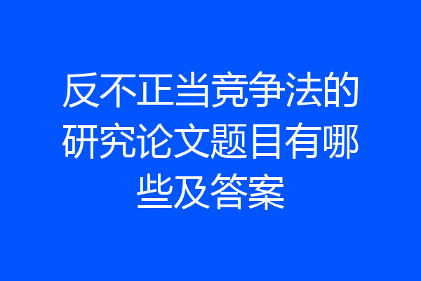 反不正当竞争法的研究论文题目有哪些及答案