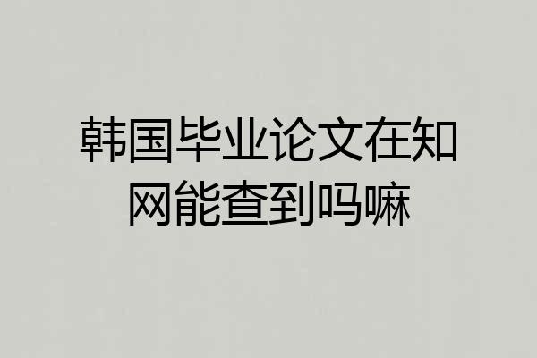 韩国毕业论文在知网能查到吗嘛