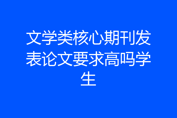 文学类核心期刊发表论文要求高吗学生