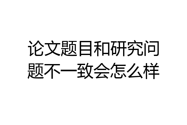 论文题目和研究问题不一致会怎么样