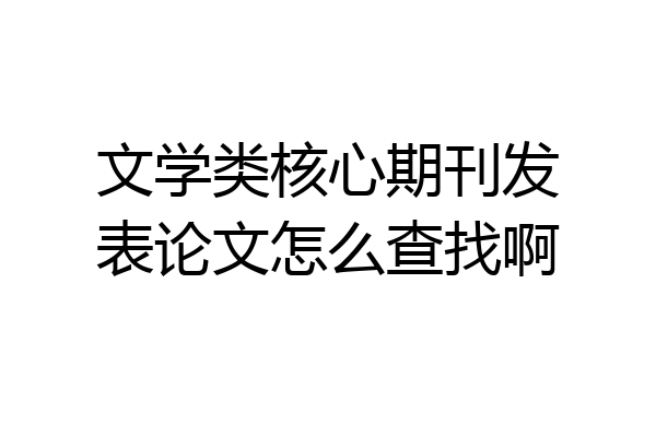 文学类核心期刊发表论文怎么查找啊
