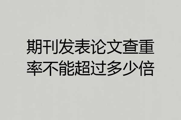 期刊发表论文查重率不能超过多少倍