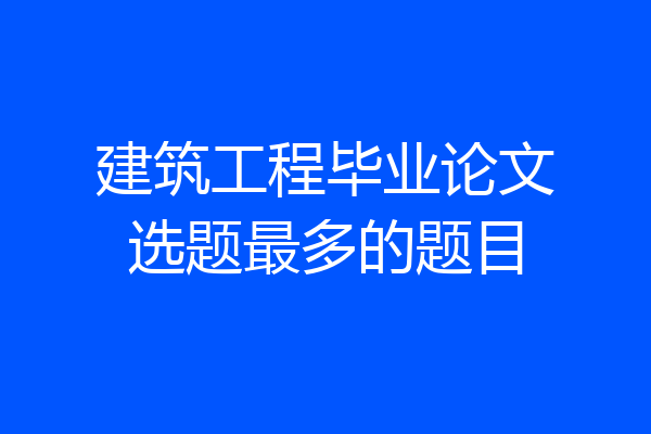 建筑工程毕业论文选题最多的题目