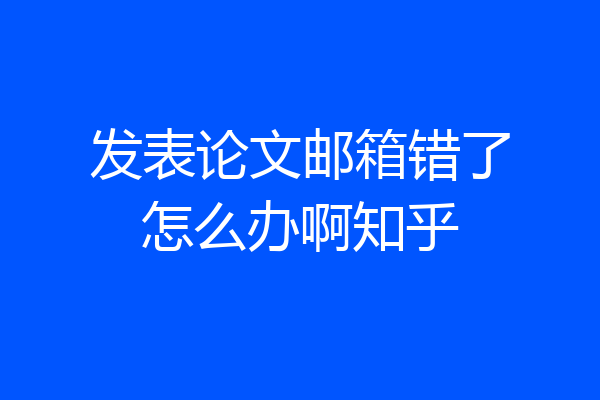 发表论文邮箱错了怎么办啊知乎
