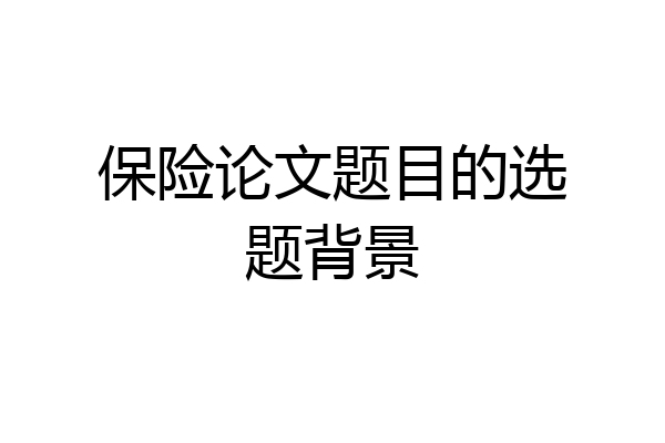 保险论文题目的选题背景