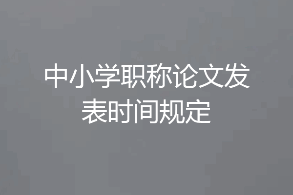 中小学职称论文发表时间规定