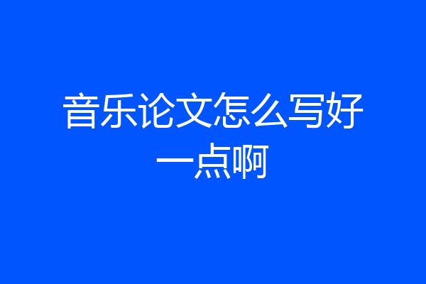 音乐论文怎么写好一点啊