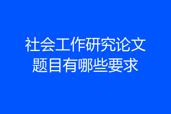 社会工作研究论文题目有哪些要求