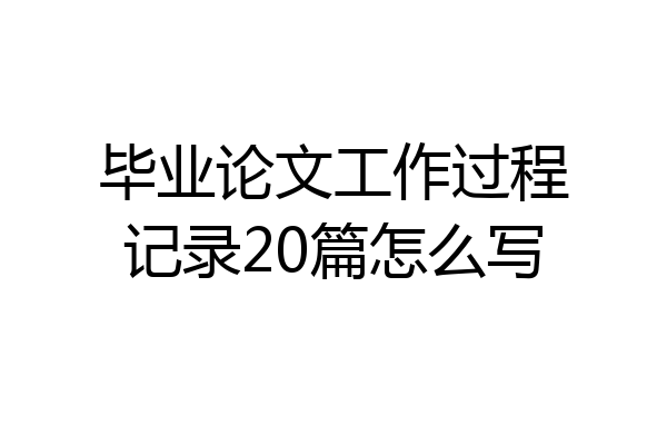 毕业论文工作过程记录20篇怎么写