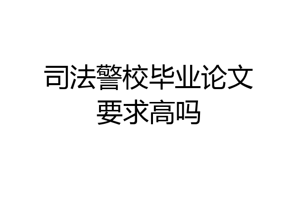 司法警校毕业论文要求高吗
