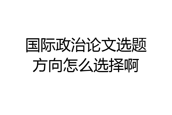 国际政治论文选题方向怎么选择啊