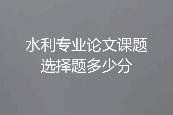 水利专业论文课题选择题多少分
