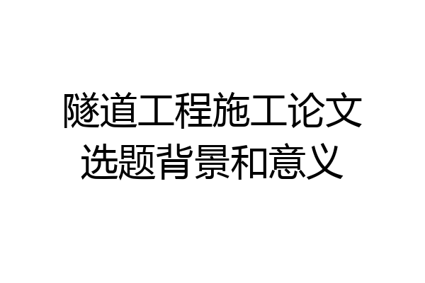 隧道工程施工论文选题背景和意义