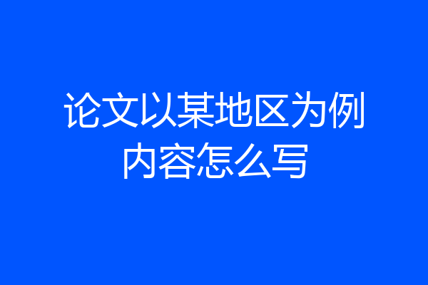论文以某地区为例内容怎么写