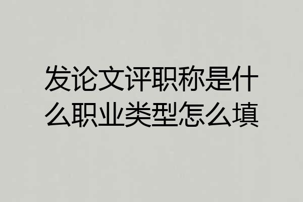 发论文评职称是什么职业类型怎么填
