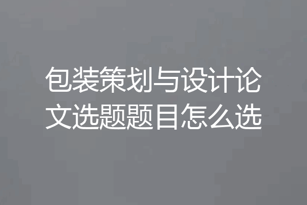 包装策划与设计论文选题题目怎么选
