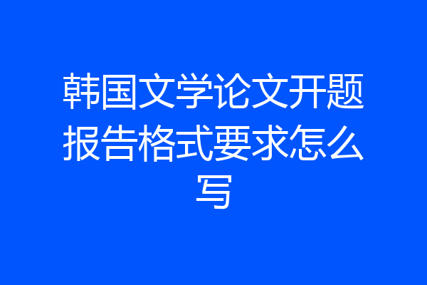 韩国文学论文开题报告格式要求怎么写