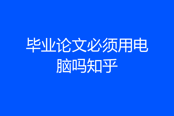 毕业论文必须用电脑吗知乎