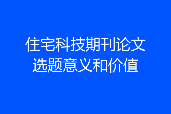 住宅科技期刊论文选题意义和价值
