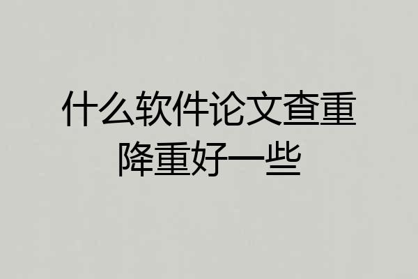 什么软件论文查重降重好一些