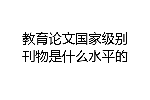 教育论文国家级别刊物是什么水平的