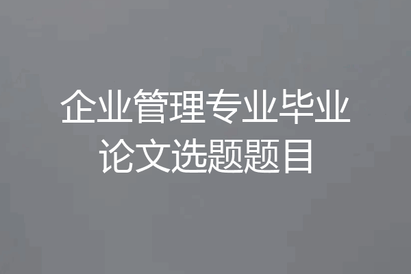 企业管理专业毕业论文选题题目