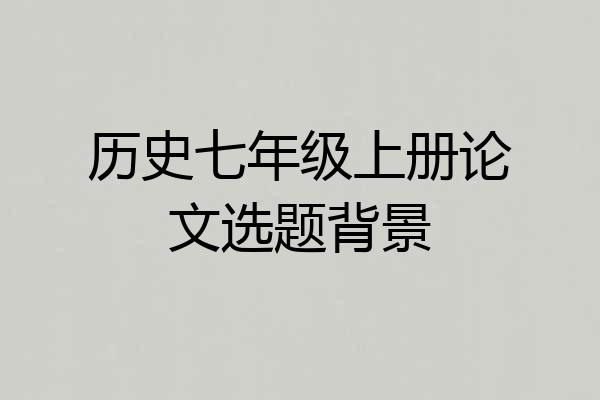 历史七年级上册论文选题背景