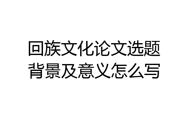 回族文化论文选题背景及意义怎么写