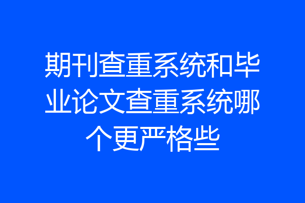 期刊查重系统和毕业论文查重系统哪个更严格些