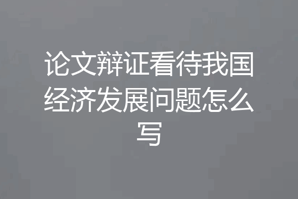论文辩证看待我国经济发展问题怎么写