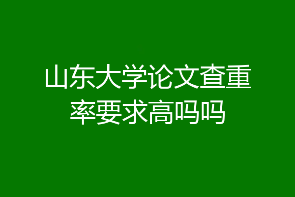山东大学论文查重率要求高吗吗