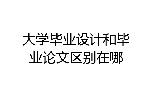 大学毕业设计和毕业论文区别在哪
